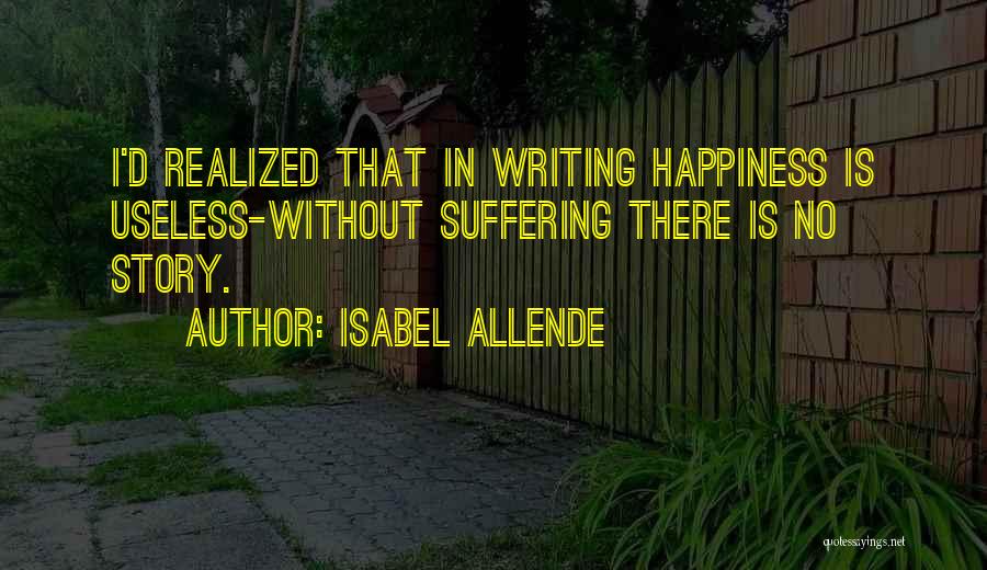 Isabel Allende Quotes: I'd Realized That In Writing Happiness Is Useless-without Suffering There Is No Story.