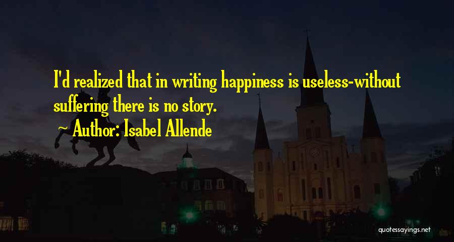 Isabel Allende Quotes: I'd Realized That In Writing Happiness Is Useless-without Suffering There Is No Story.