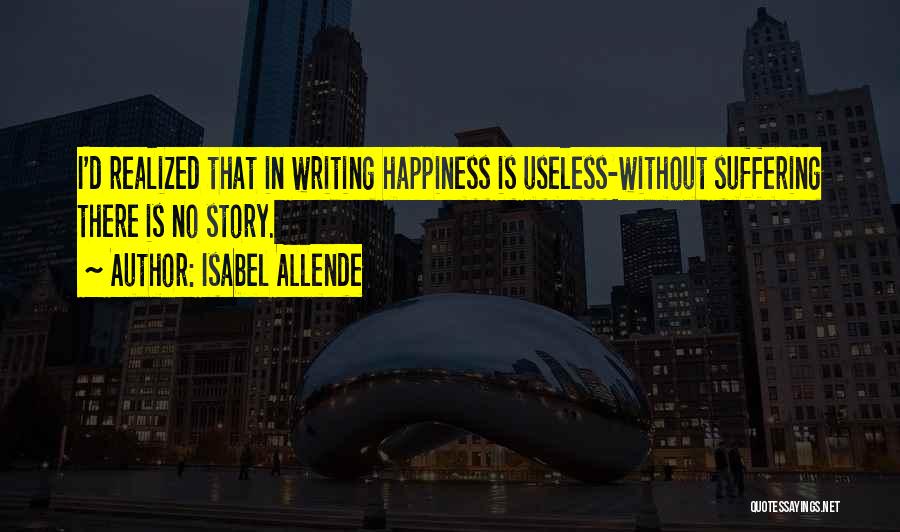 Isabel Allende Quotes: I'd Realized That In Writing Happiness Is Useless-without Suffering There Is No Story.