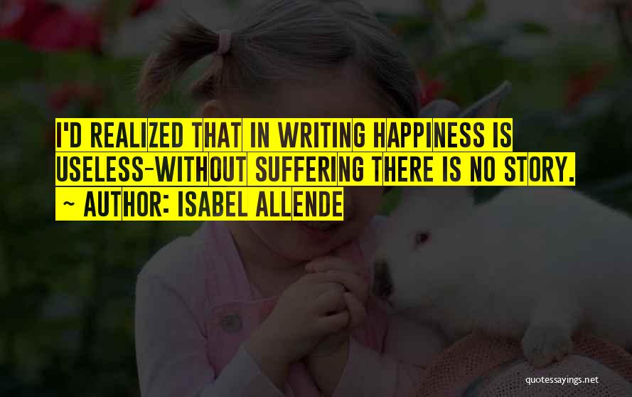 Isabel Allende Quotes: I'd Realized That In Writing Happiness Is Useless-without Suffering There Is No Story.