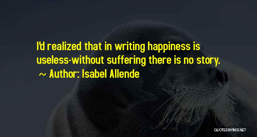 Isabel Allende Quotes: I'd Realized That In Writing Happiness Is Useless-without Suffering There Is No Story.