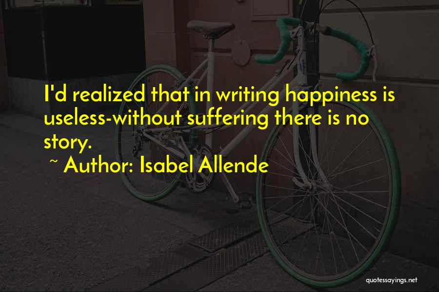 Isabel Allende Quotes: I'd Realized That In Writing Happiness Is Useless-without Suffering There Is No Story.