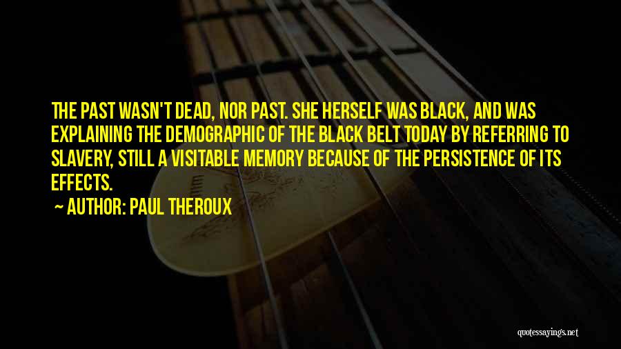 Paul Theroux Quotes: The Past Wasn't Dead, Nor Past. She Herself Was Black, And Was Explaining The Demographic Of The Black Belt Today