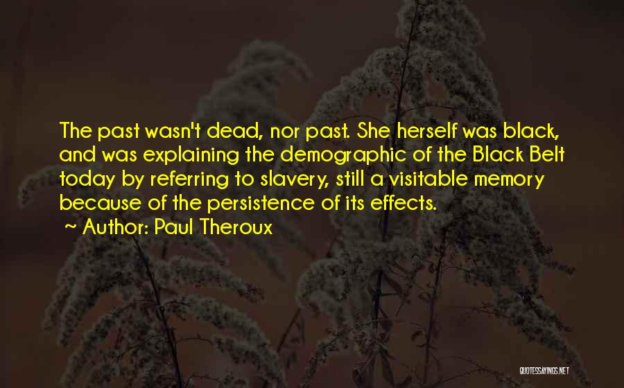 Paul Theroux Quotes: The Past Wasn't Dead, Nor Past. She Herself Was Black, And Was Explaining The Demographic Of The Black Belt Today