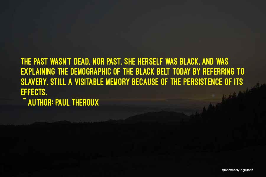 Paul Theroux Quotes: The Past Wasn't Dead, Nor Past. She Herself Was Black, And Was Explaining The Demographic Of The Black Belt Today