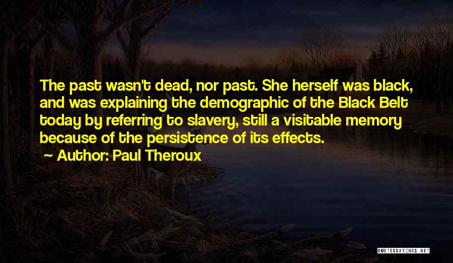 Paul Theroux Quotes: The Past Wasn't Dead, Nor Past. She Herself Was Black, And Was Explaining The Demographic Of The Black Belt Today