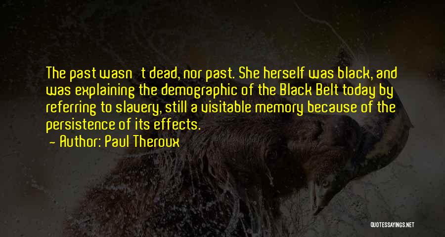 Paul Theroux Quotes: The Past Wasn't Dead, Nor Past. She Herself Was Black, And Was Explaining The Demographic Of The Black Belt Today