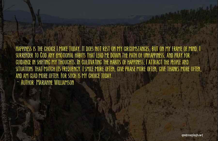 Marianne Williamson Quotes: Happiness Is The Choice I Make Today. It Does Not Rest On My Circumstances, But On My Frame Of Mind.