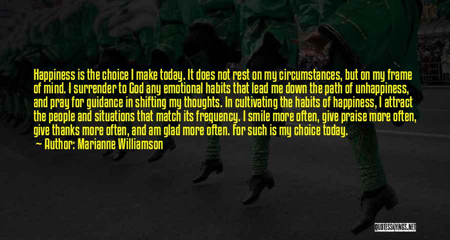 Marianne Williamson Quotes: Happiness Is The Choice I Make Today. It Does Not Rest On My Circumstances, But On My Frame Of Mind.