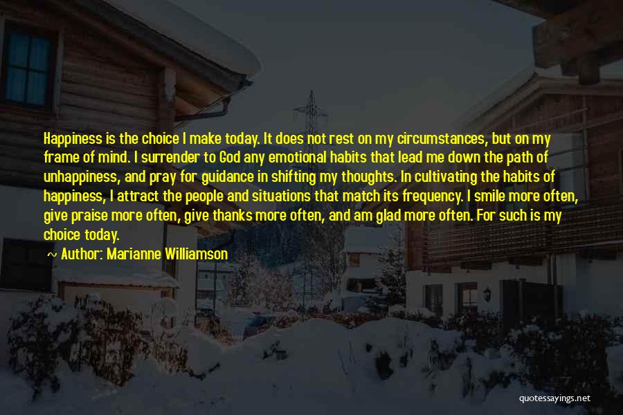 Marianne Williamson Quotes: Happiness Is The Choice I Make Today. It Does Not Rest On My Circumstances, But On My Frame Of Mind.