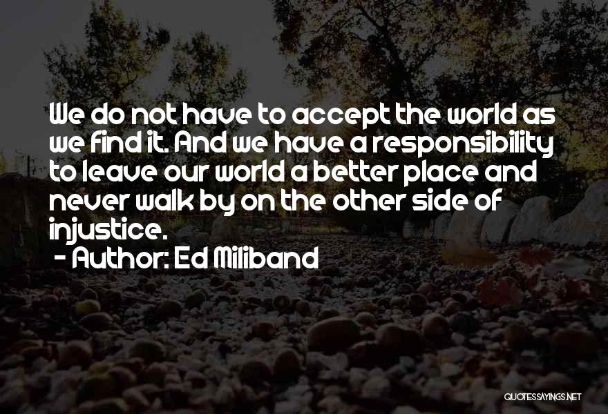 Ed Miliband Quotes: We Do Not Have To Accept The World As We Find It. And We Have A Responsibility To Leave Our