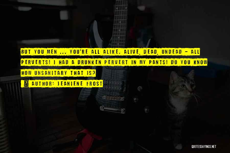Jeaniene Frost Quotes: But You Men ... You're All Alike. Alive, Dead, Undead - All Perverts! I Had A Drunken Pervert In My