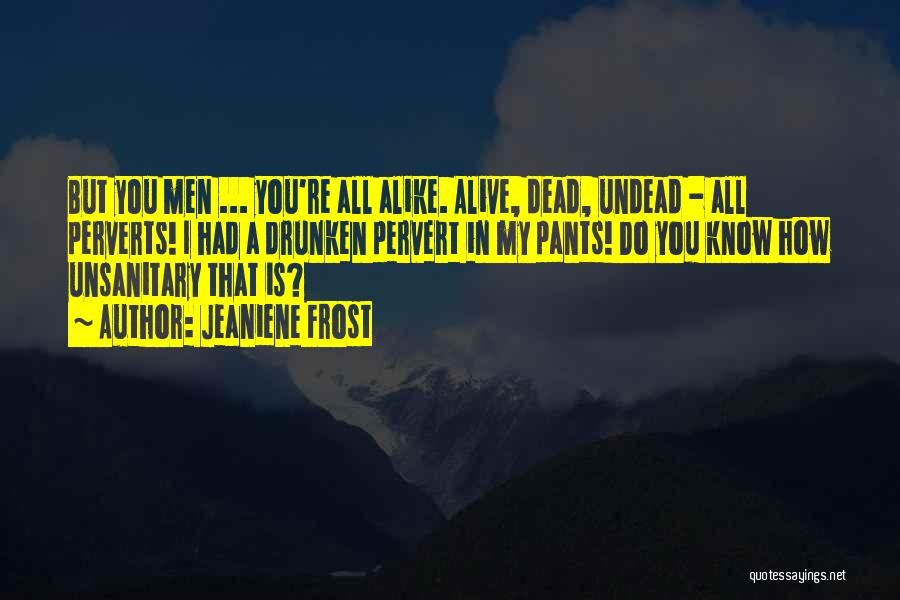 Jeaniene Frost Quotes: But You Men ... You're All Alike. Alive, Dead, Undead - All Perverts! I Had A Drunken Pervert In My