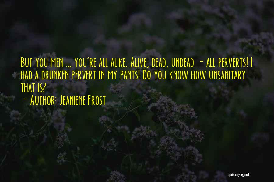 Jeaniene Frost Quotes: But You Men ... You're All Alike. Alive, Dead, Undead - All Perverts! I Had A Drunken Pervert In My
