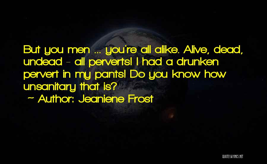 Jeaniene Frost Quotes: But You Men ... You're All Alike. Alive, Dead, Undead - All Perverts! I Had A Drunken Pervert In My