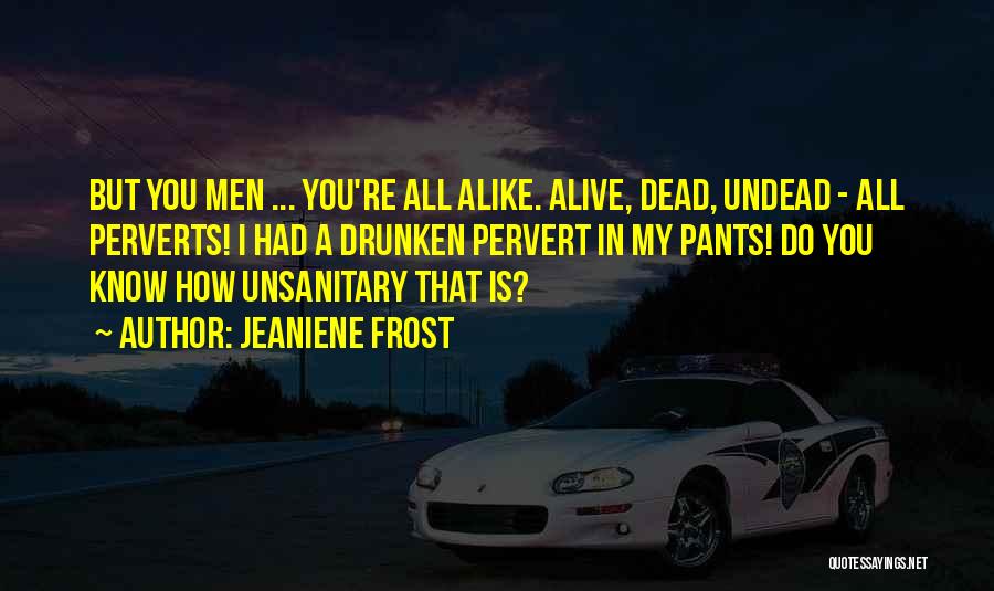 Jeaniene Frost Quotes: But You Men ... You're All Alike. Alive, Dead, Undead - All Perverts! I Had A Drunken Pervert In My