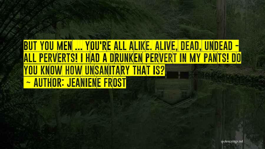 Jeaniene Frost Quotes: But You Men ... You're All Alike. Alive, Dead, Undead - All Perverts! I Had A Drunken Pervert In My