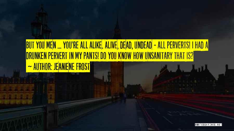 Jeaniene Frost Quotes: But You Men ... You're All Alike. Alive, Dead, Undead - All Perverts! I Had A Drunken Pervert In My