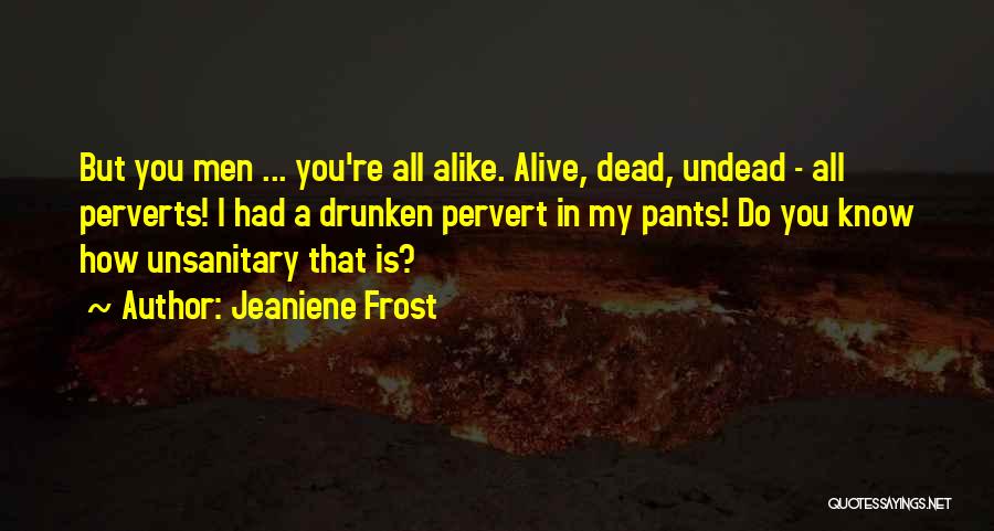 Jeaniene Frost Quotes: But You Men ... You're All Alike. Alive, Dead, Undead - All Perverts! I Had A Drunken Pervert In My