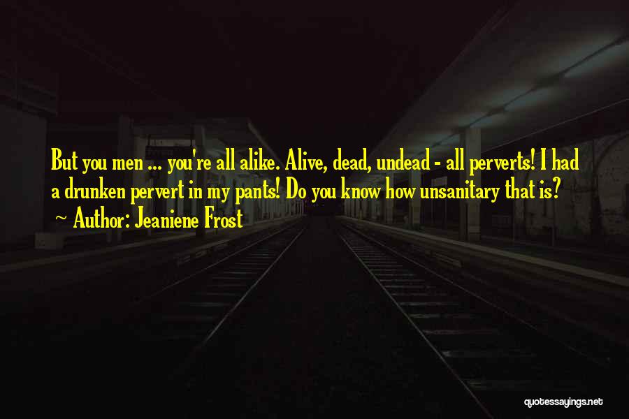 Jeaniene Frost Quotes: But You Men ... You're All Alike. Alive, Dead, Undead - All Perverts! I Had A Drunken Pervert In My