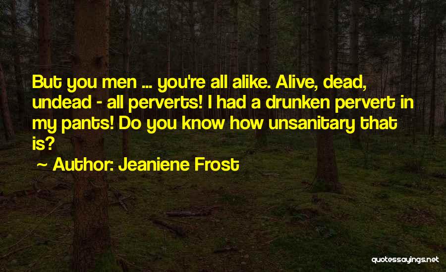 Jeaniene Frost Quotes: But You Men ... You're All Alike. Alive, Dead, Undead - All Perverts! I Had A Drunken Pervert In My