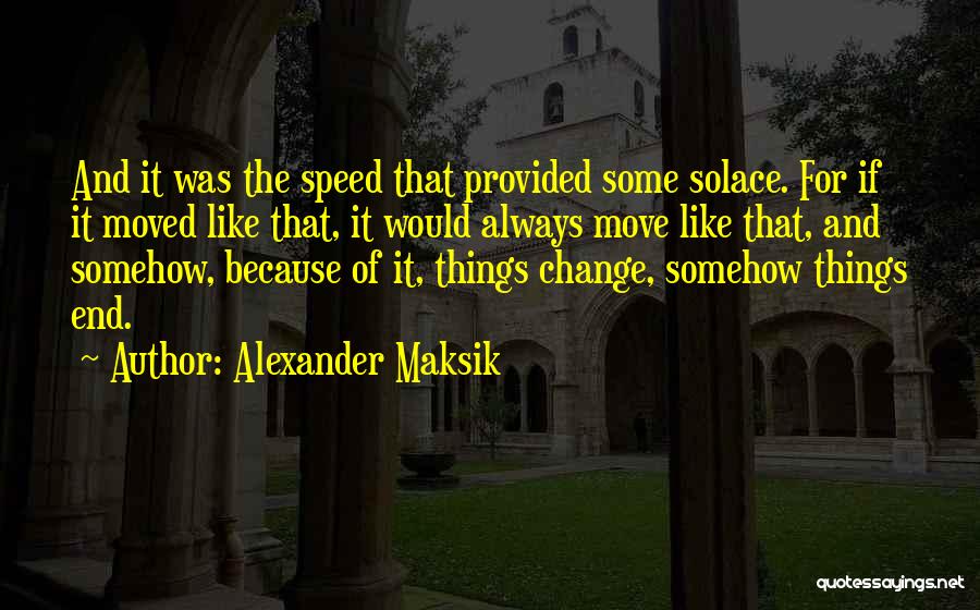 Alexander Maksik Quotes: And It Was The Speed That Provided Some Solace. For If It Moved Like That, It Would Always Move Like