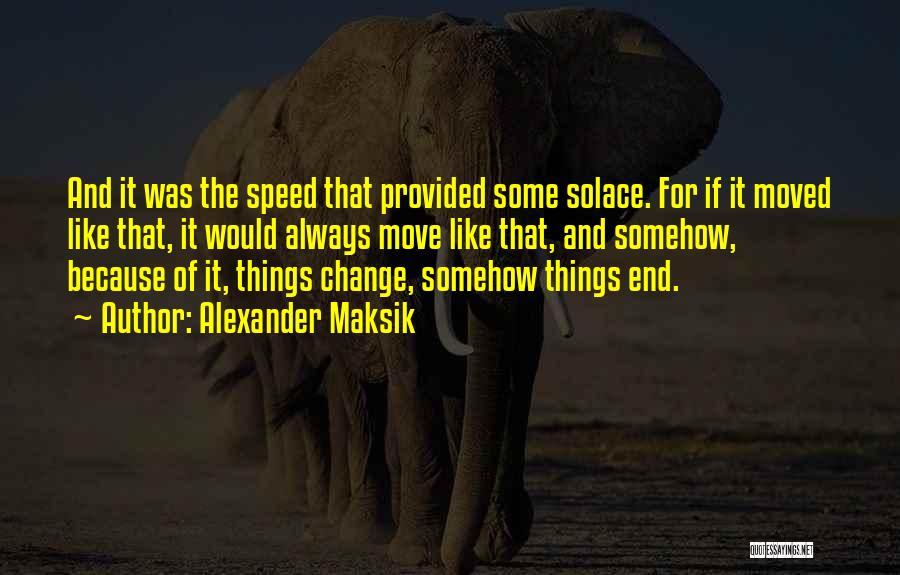 Alexander Maksik Quotes: And It Was The Speed That Provided Some Solace. For If It Moved Like That, It Would Always Move Like