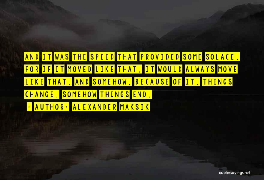 Alexander Maksik Quotes: And It Was The Speed That Provided Some Solace. For If It Moved Like That, It Would Always Move Like