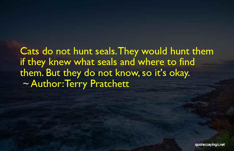 Terry Pratchett Quotes: Cats Do Not Hunt Seals. They Would Hunt Them If They Knew What Seals And Where To Find Them. But