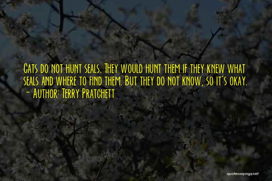 Terry Pratchett Quotes: Cats Do Not Hunt Seals. They Would Hunt Them If They Knew What Seals And Where To Find Them. But