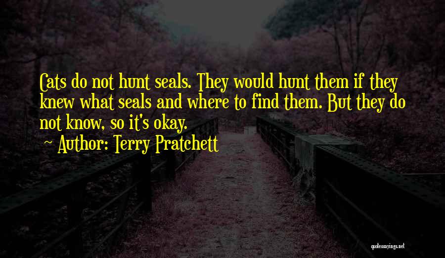 Terry Pratchett Quotes: Cats Do Not Hunt Seals. They Would Hunt Them If They Knew What Seals And Where To Find Them. But