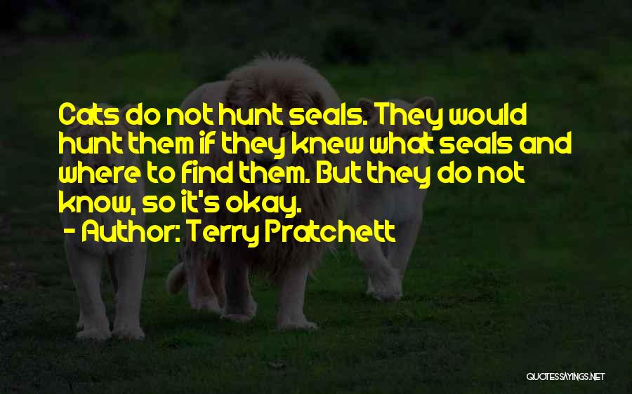 Terry Pratchett Quotes: Cats Do Not Hunt Seals. They Would Hunt Them If They Knew What Seals And Where To Find Them. But