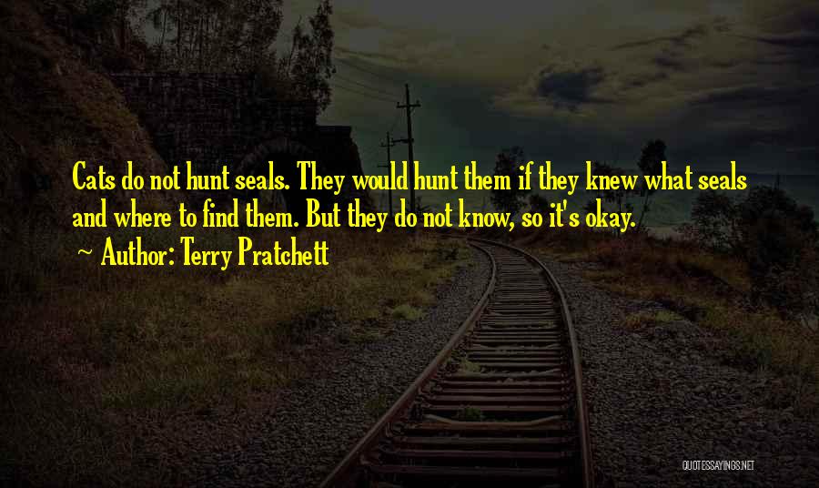 Terry Pratchett Quotes: Cats Do Not Hunt Seals. They Would Hunt Them If They Knew What Seals And Where To Find Them. But