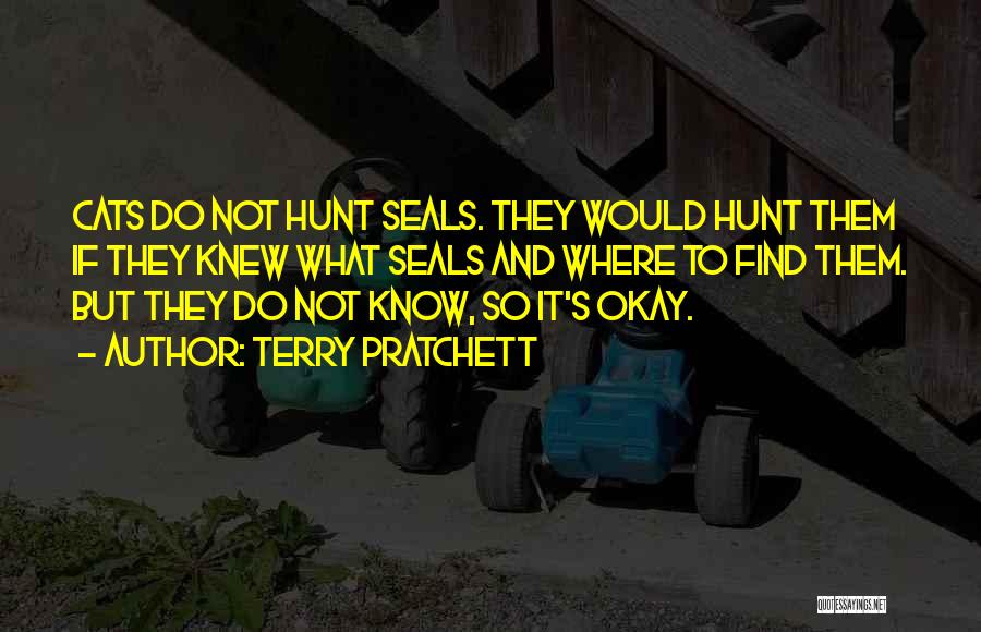 Terry Pratchett Quotes: Cats Do Not Hunt Seals. They Would Hunt Them If They Knew What Seals And Where To Find Them. But