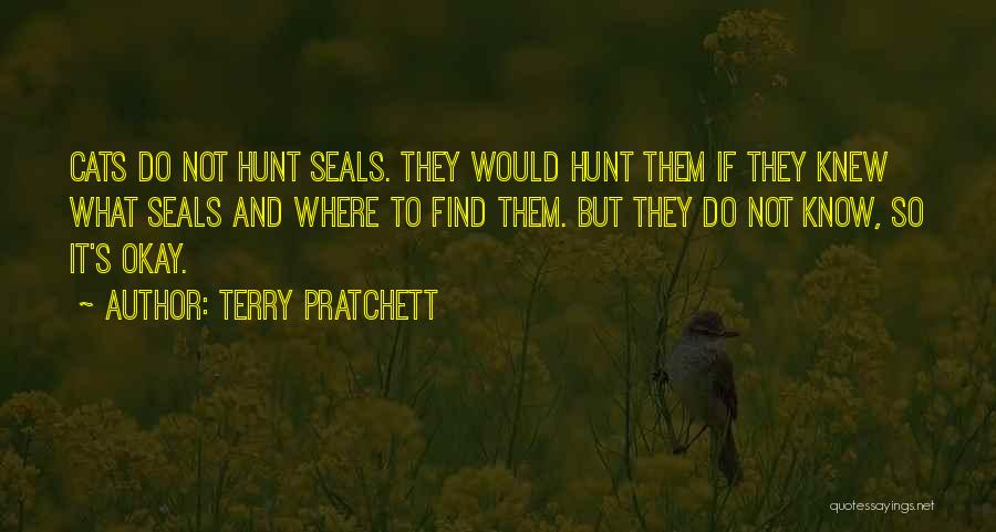 Terry Pratchett Quotes: Cats Do Not Hunt Seals. They Would Hunt Them If They Knew What Seals And Where To Find Them. But