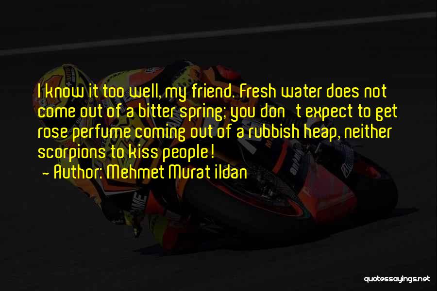 Mehmet Murat Ildan Quotes: I Know It Too Well, My Friend. Fresh Water Does Not Come Out Of A Bitter Spring; You Don't Expect