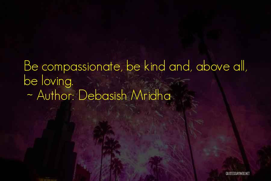 Debasish Mridha Quotes: Be Compassionate, Be Kind And, Above All, Be Loving.