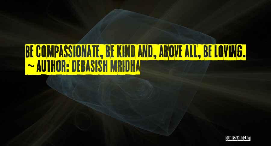 Debasish Mridha Quotes: Be Compassionate, Be Kind And, Above All, Be Loving.