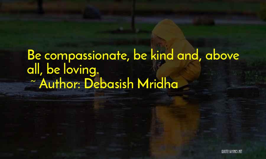 Debasish Mridha Quotes: Be Compassionate, Be Kind And, Above All, Be Loving.