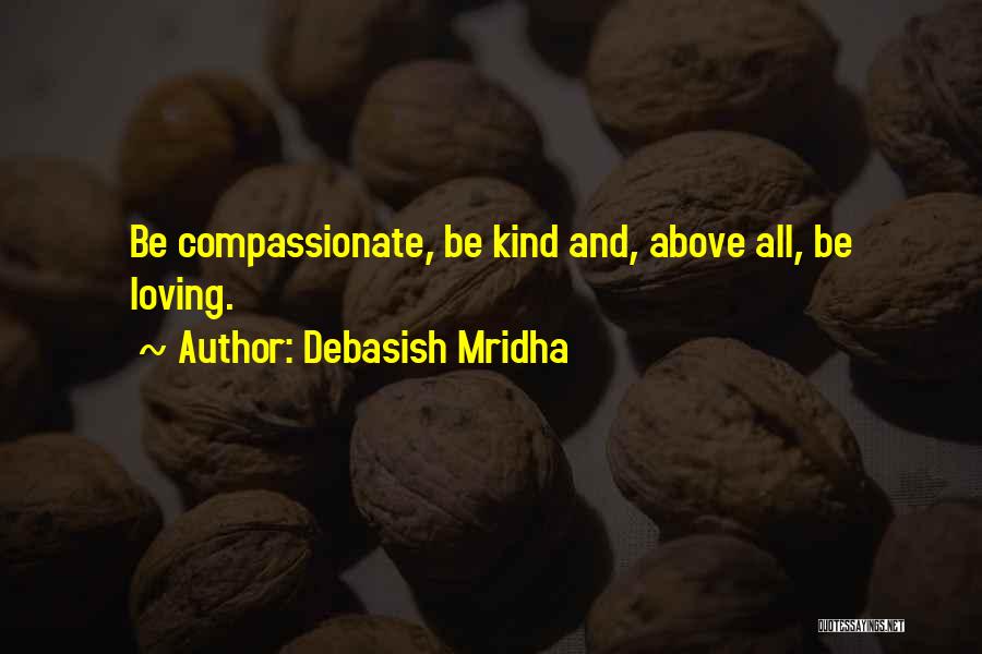 Debasish Mridha Quotes: Be Compassionate, Be Kind And, Above All, Be Loving.
