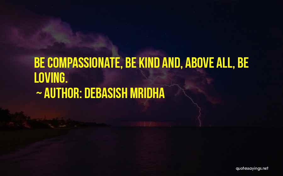 Debasish Mridha Quotes: Be Compassionate, Be Kind And, Above All, Be Loving.