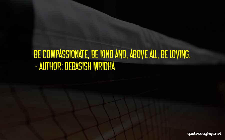 Debasish Mridha Quotes: Be Compassionate, Be Kind And, Above All, Be Loving.