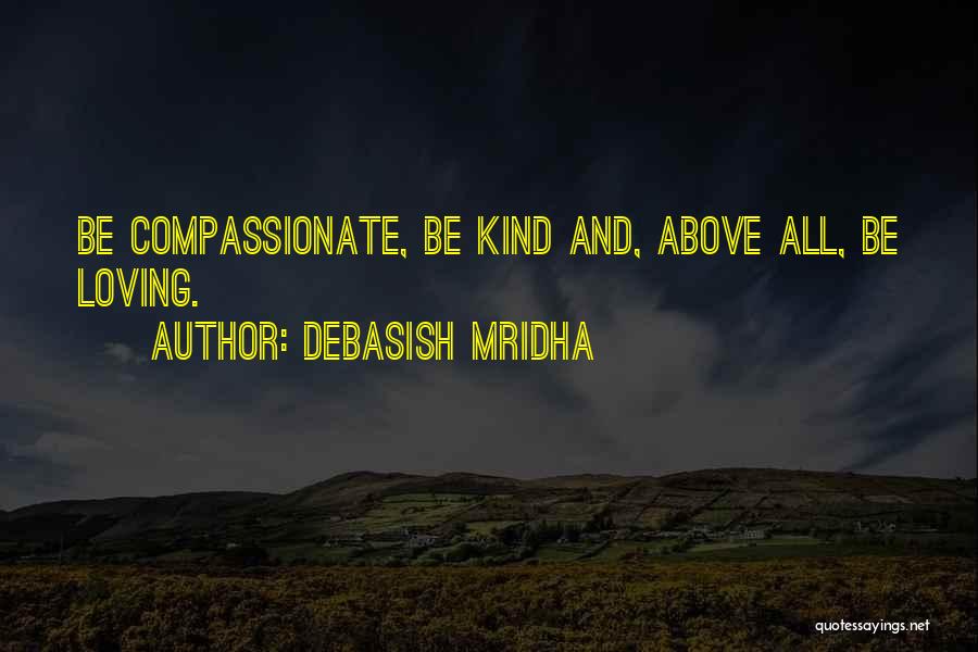 Debasish Mridha Quotes: Be Compassionate, Be Kind And, Above All, Be Loving.