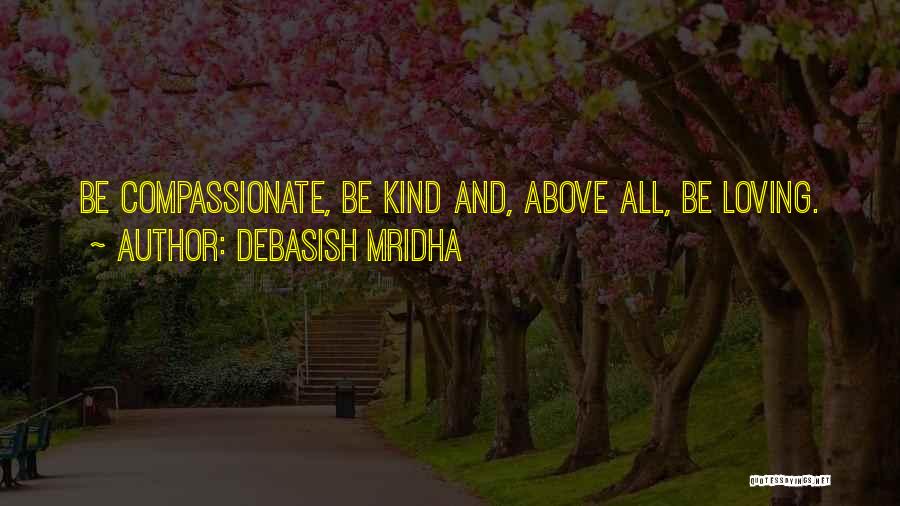 Debasish Mridha Quotes: Be Compassionate, Be Kind And, Above All, Be Loving.