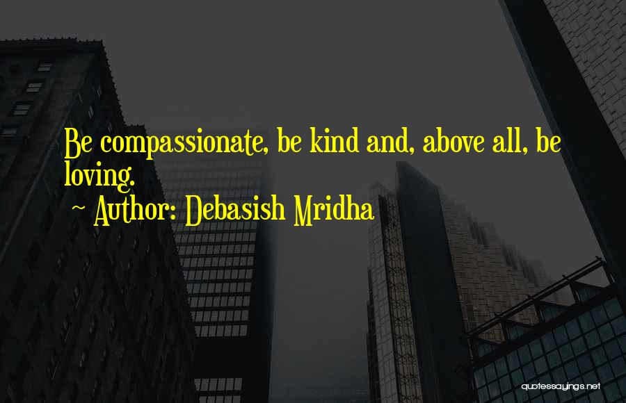 Debasish Mridha Quotes: Be Compassionate, Be Kind And, Above All, Be Loving.