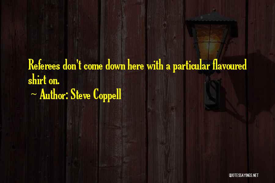 Steve Coppell Quotes: Referees Don't Come Down Here With A Particular Flavoured Shirt On.