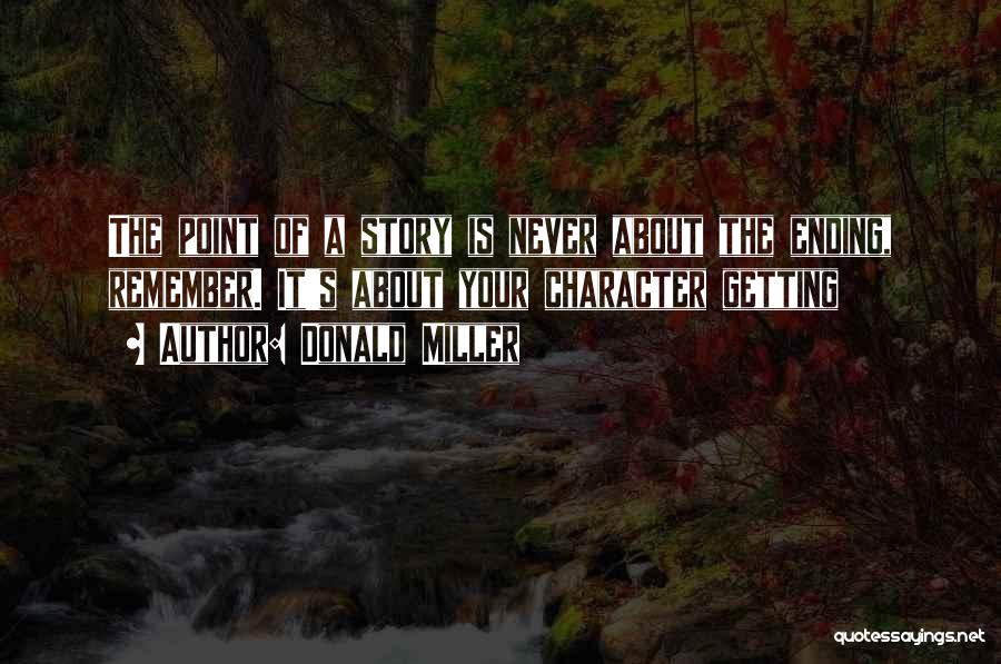 Donald Miller Quotes: The Point Of A Story Is Never About The Ending, Remember. It's About Your Character Getting