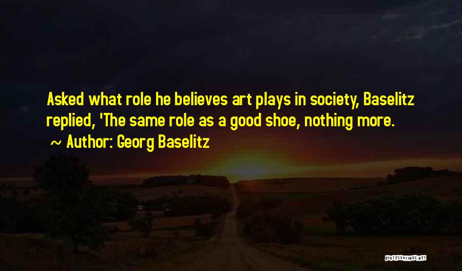 Georg Baselitz Quotes: Asked What Role He Believes Art Plays In Society, Baselitz Replied, 'the Same Role As A Good Shoe, Nothing More.