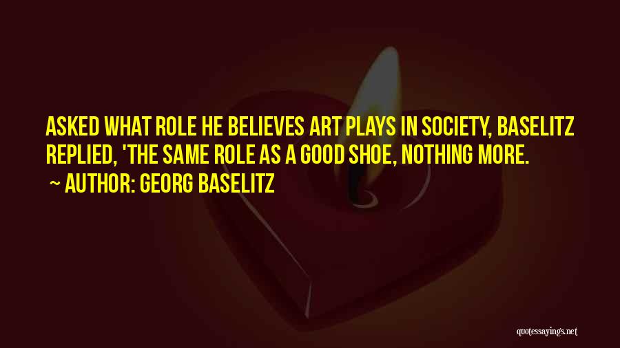 Georg Baselitz Quotes: Asked What Role He Believes Art Plays In Society, Baselitz Replied, 'the Same Role As A Good Shoe, Nothing More.