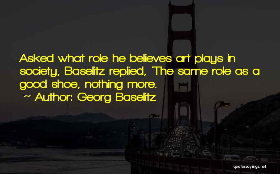 Georg Baselitz Quotes: Asked What Role He Believes Art Plays In Society, Baselitz Replied, 'the Same Role As A Good Shoe, Nothing More.